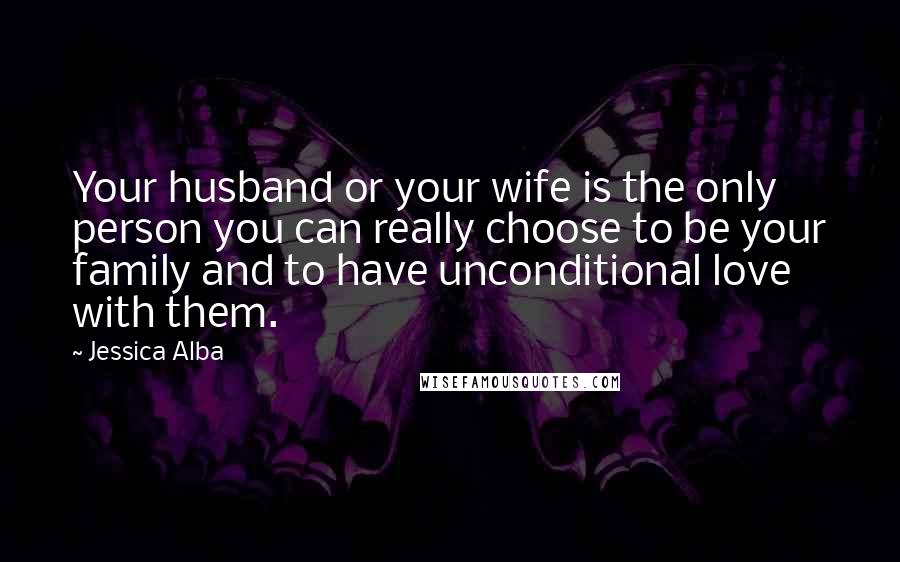 Jessica Alba Quotes: Your husband or your wife is the only person you can really choose to be your family and to have unconditional love with them.