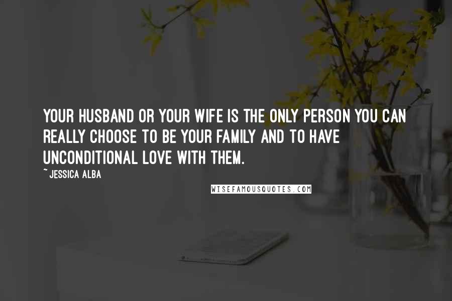 Jessica Alba Quotes: Your husband or your wife is the only person you can really choose to be your family and to have unconditional love with them.