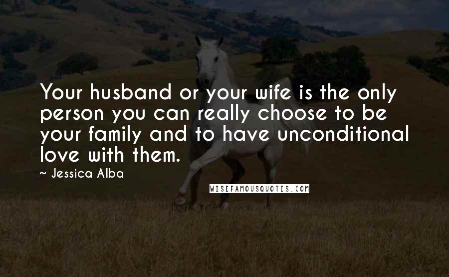 Jessica Alba Quotes: Your husband or your wife is the only person you can really choose to be your family and to have unconditional love with them.