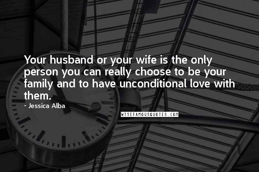 Jessica Alba Quotes: Your husband or your wife is the only person you can really choose to be your family and to have unconditional love with them.