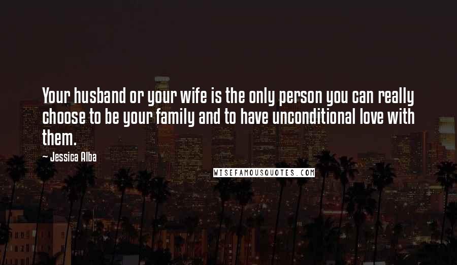 Jessica Alba Quotes: Your husband or your wife is the only person you can really choose to be your family and to have unconditional love with them.