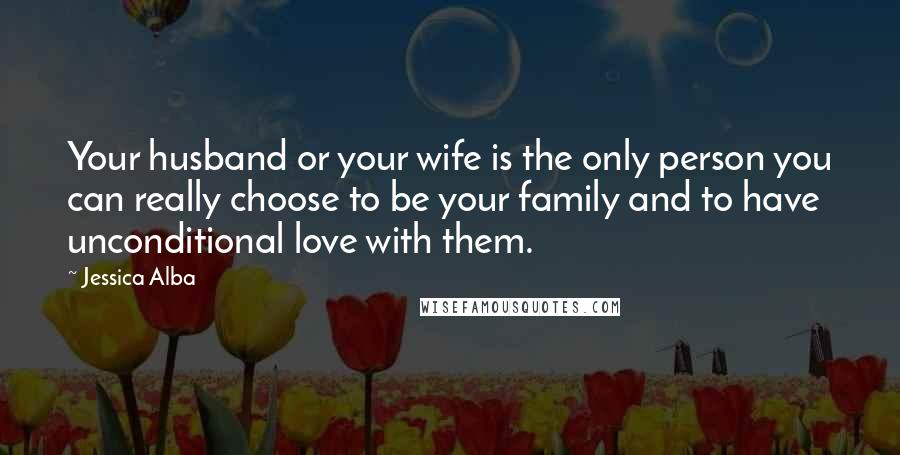 Jessica Alba Quotes: Your husband or your wife is the only person you can really choose to be your family and to have unconditional love with them.