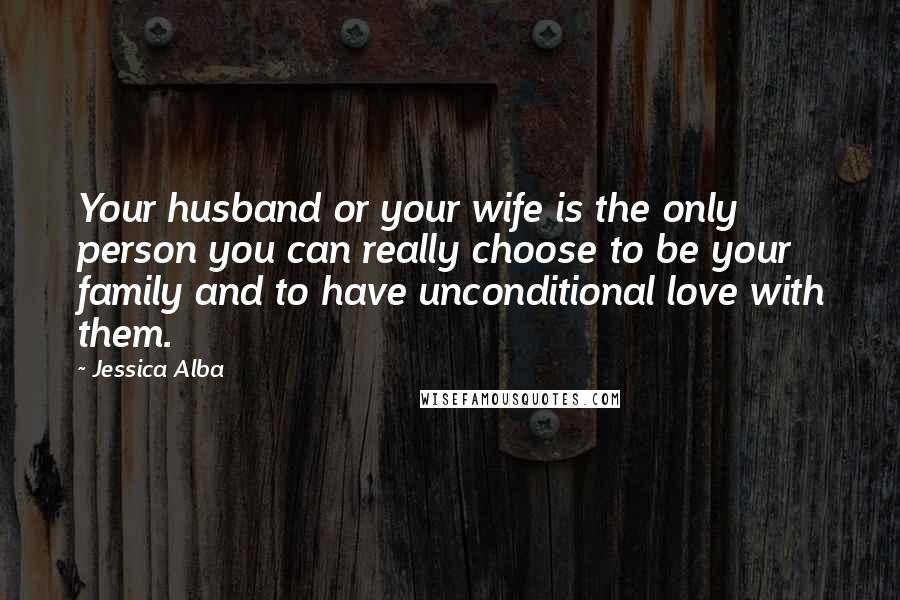 Jessica Alba Quotes: Your husband or your wife is the only person you can really choose to be your family and to have unconditional love with them.