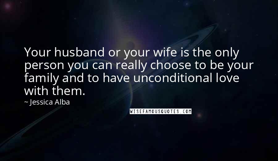 Jessica Alba Quotes: Your husband or your wife is the only person you can really choose to be your family and to have unconditional love with them.