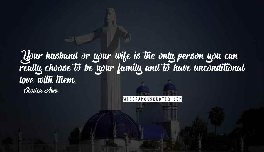 Jessica Alba Quotes: Your husband or your wife is the only person you can really choose to be your family and to have unconditional love with them.