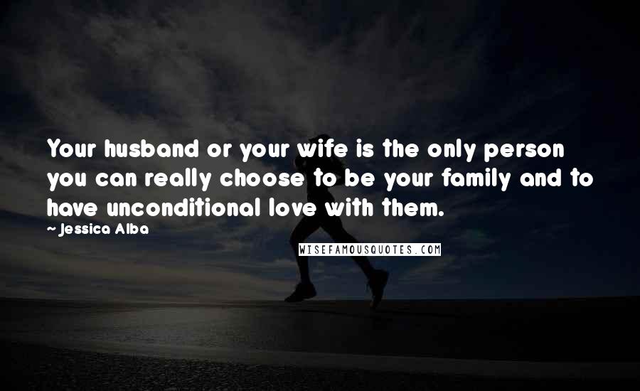 Jessica Alba Quotes: Your husband or your wife is the only person you can really choose to be your family and to have unconditional love with them.