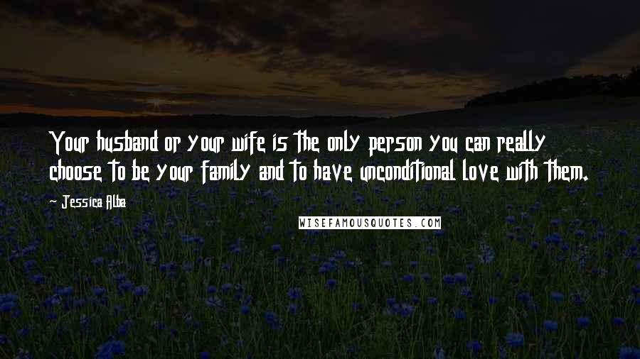 Jessica Alba Quotes: Your husband or your wife is the only person you can really choose to be your family and to have unconditional love with them.