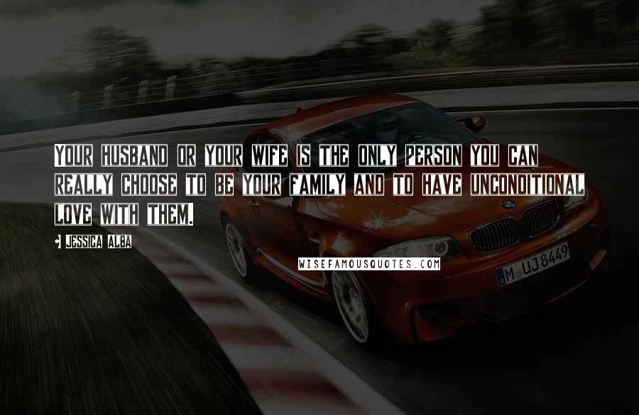 Jessica Alba Quotes: Your husband or your wife is the only person you can really choose to be your family and to have unconditional love with them.