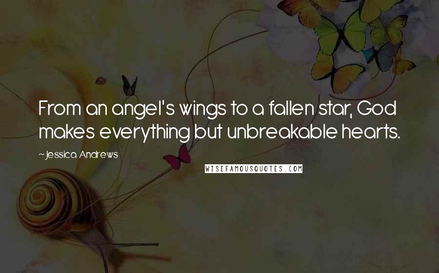 Jessica Andrews Quotes: From an angel's wings to a fallen star, God makes everything but unbreakable hearts.