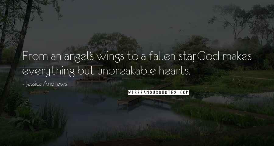 Jessica Andrews Quotes: From an angel's wings to a fallen star, God makes everything but unbreakable hearts.