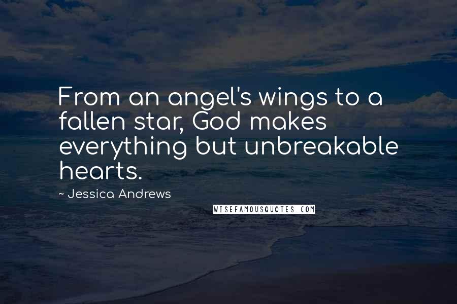 Jessica Andrews Quotes: From an angel's wings to a fallen star, God makes everything but unbreakable hearts.