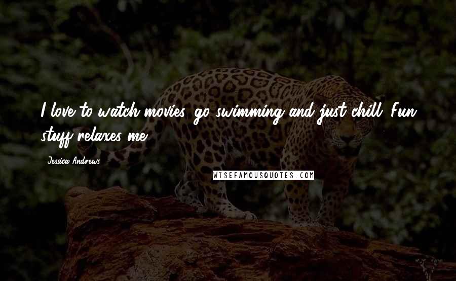 Jessica Andrews Quotes: I love to watch movies, go swimming and just chill. Fun stuff relaxes me.