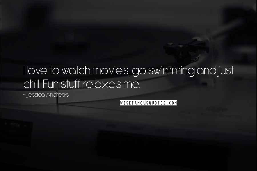 Jessica Andrews Quotes: I love to watch movies, go swimming and just chill. Fun stuff relaxes me.