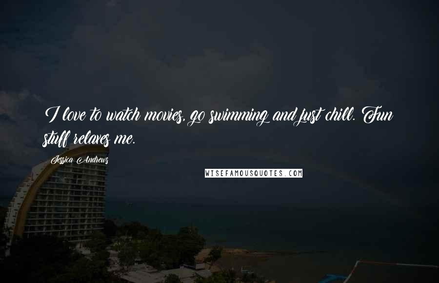 Jessica Andrews Quotes: I love to watch movies, go swimming and just chill. Fun stuff relaxes me.
