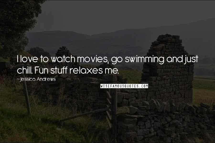 Jessica Andrews Quotes: I love to watch movies, go swimming and just chill. Fun stuff relaxes me.