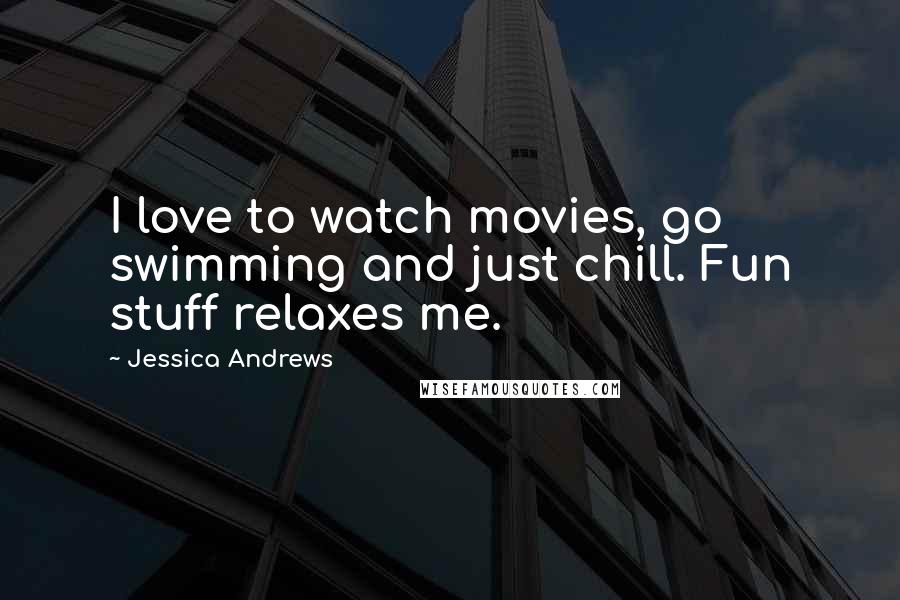 Jessica Andrews Quotes: I love to watch movies, go swimming and just chill. Fun stuff relaxes me.