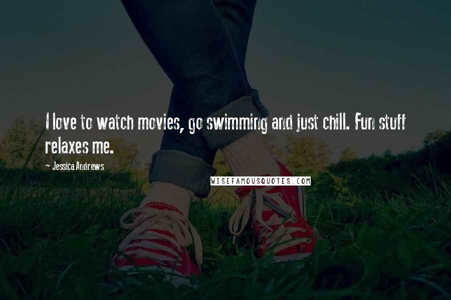 Jessica Andrews Quotes: I love to watch movies, go swimming and just chill. Fun stuff relaxes me.