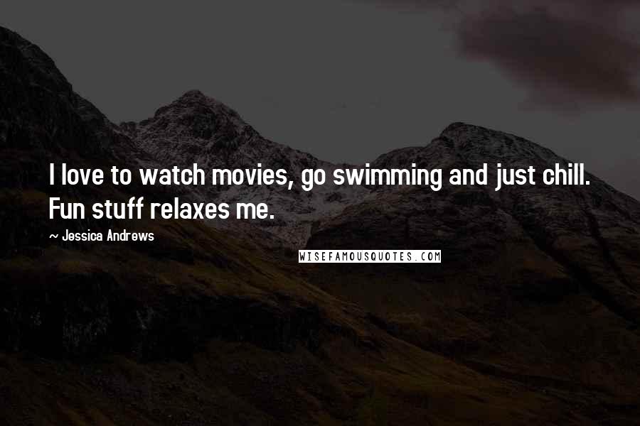 Jessica Andrews Quotes: I love to watch movies, go swimming and just chill. Fun stuff relaxes me.