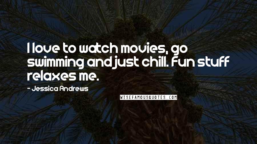 Jessica Andrews Quotes: I love to watch movies, go swimming and just chill. Fun stuff relaxes me.