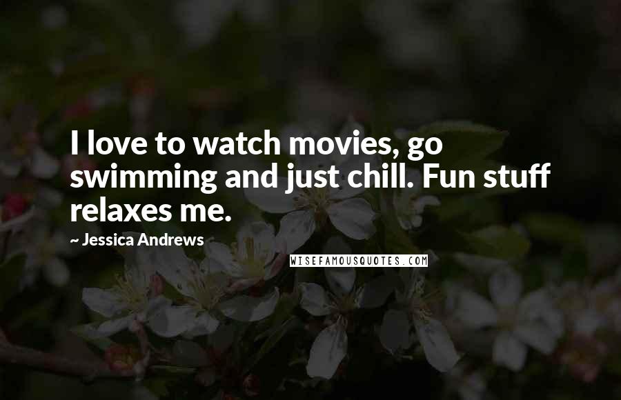 Jessica Andrews Quotes: I love to watch movies, go swimming and just chill. Fun stuff relaxes me.