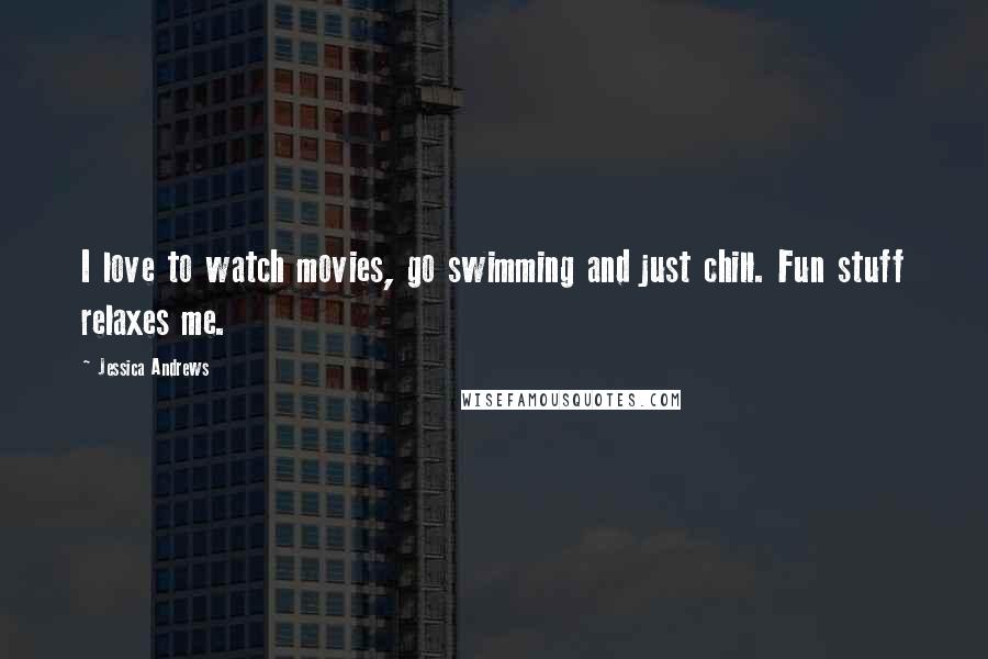 Jessica Andrews Quotes: I love to watch movies, go swimming and just chill. Fun stuff relaxes me.