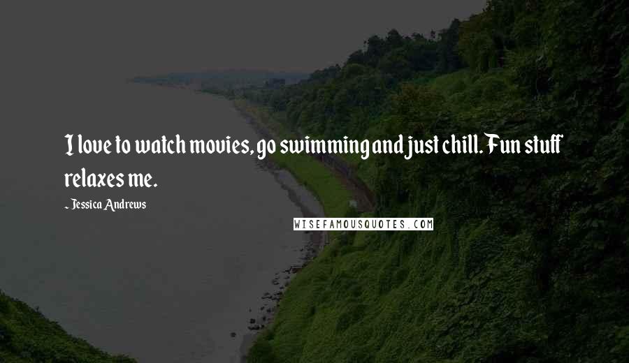 Jessica Andrews Quotes: I love to watch movies, go swimming and just chill. Fun stuff relaxes me.
