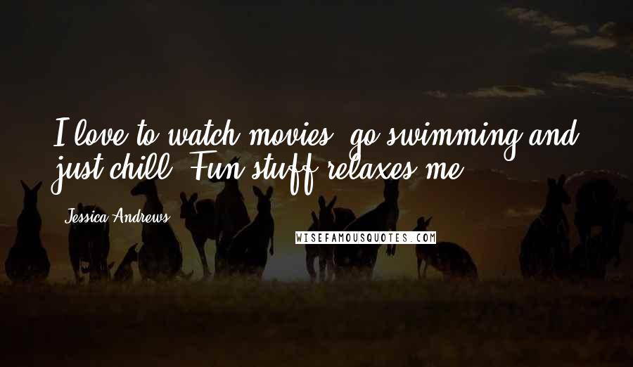 Jessica Andrews Quotes: I love to watch movies, go swimming and just chill. Fun stuff relaxes me.