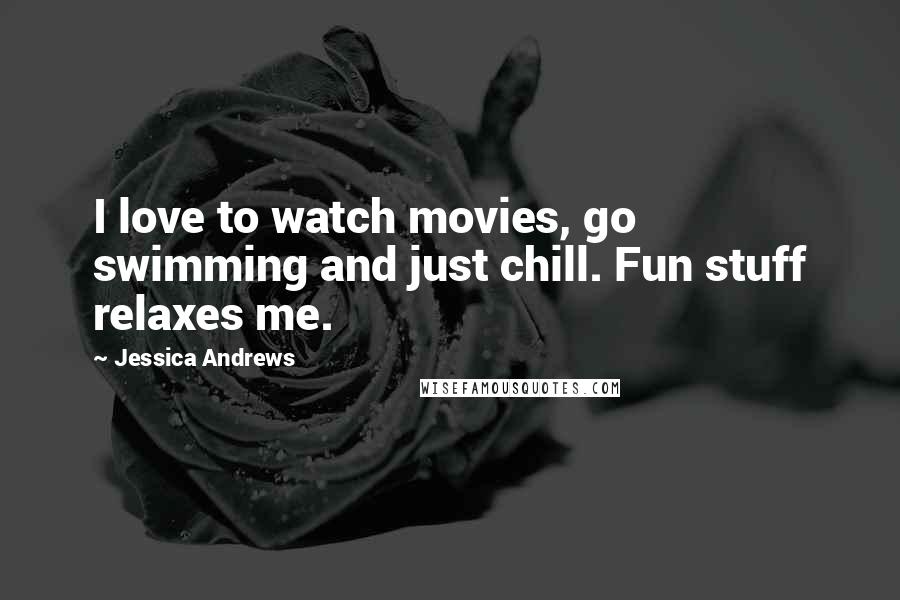 Jessica Andrews Quotes: I love to watch movies, go swimming and just chill. Fun stuff relaxes me.