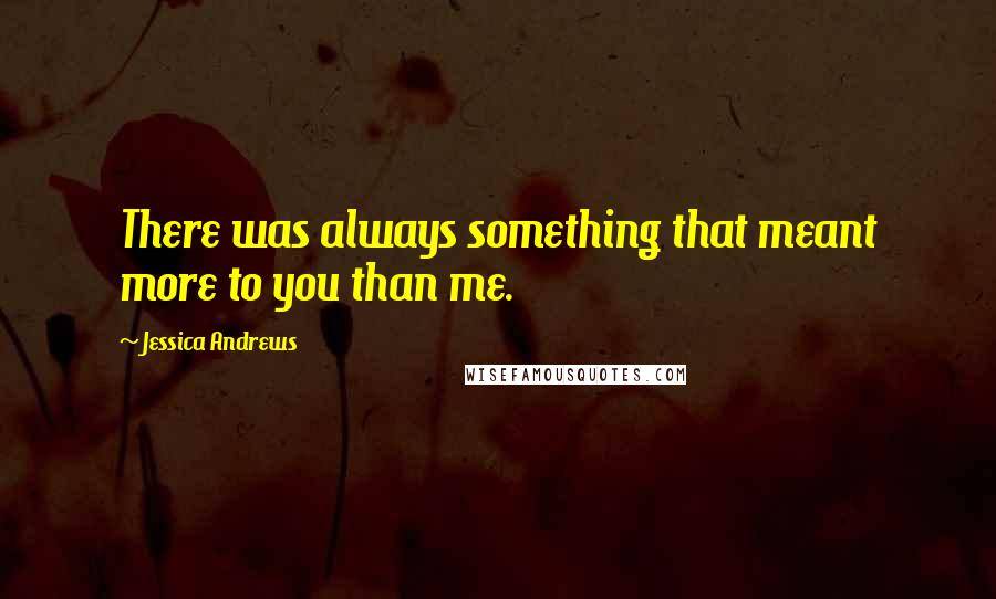 Jessica Andrews Quotes: There was always something that meant more to you than me.