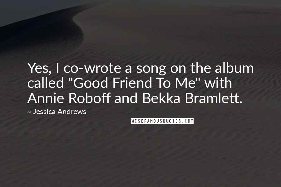 Jessica Andrews Quotes: Yes, I co-wrote a song on the album called "Good Friend To Me" with Annie Roboff and Bekka Bramlett.