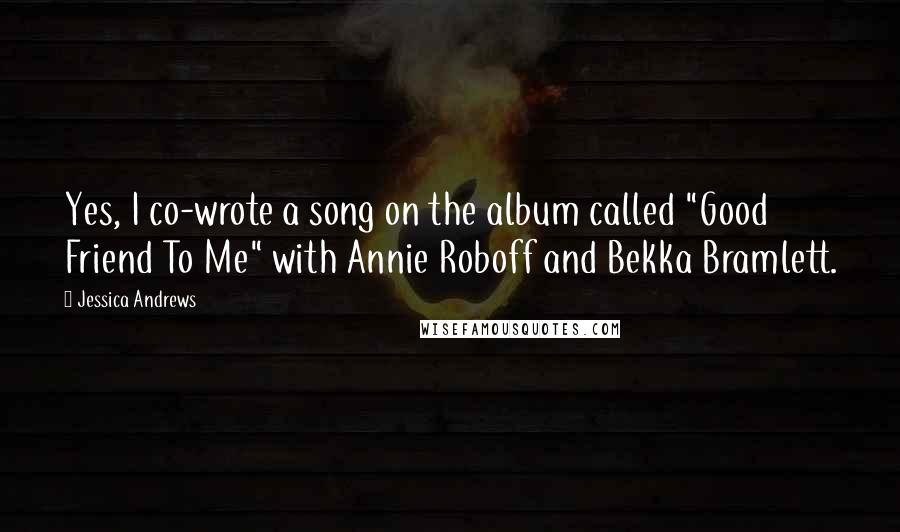 Jessica Andrews Quotes: Yes, I co-wrote a song on the album called "Good Friend To Me" with Annie Roboff and Bekka Bramlett.
