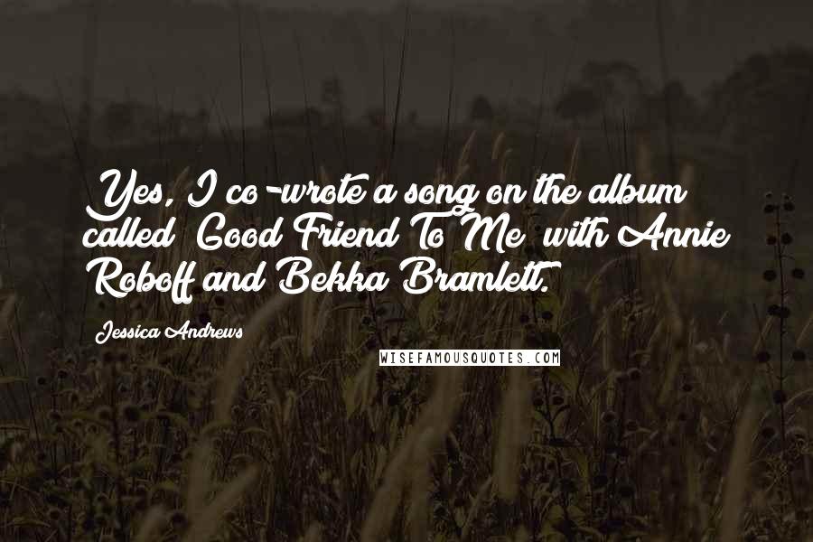 Jessica Andrews Quotes: Yes, I co-wrote a song on the album called "Good Friend To Me" with Annie Roboff and Bekka Bramlett.