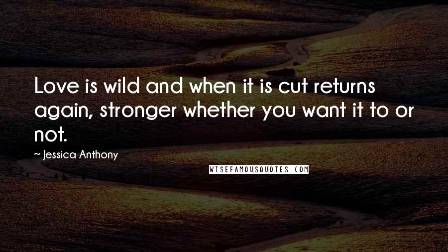 Jessica Anthony Quotes: Love is wild and when it is cut returns again, stronger whether you want it to or not.