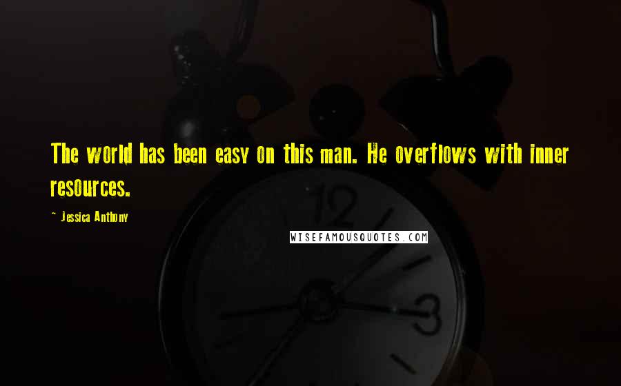 Jessica Anthony Quotes: The world has been easy on this man. He overflows with inner resources.