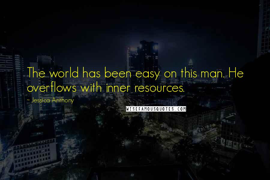Jessica Anthony Quotes: The world has been easy on this man. He overflows with inner resources.