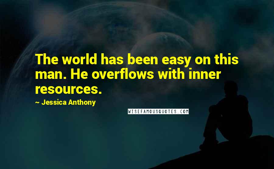 Jessica Anthony Quotes: The world has been easy on this man. He overflows with inner resources.