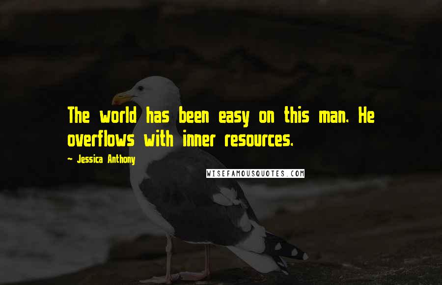 Jessica Anthony Quotes: The world has been easy on this man. He overflows with inner resources.