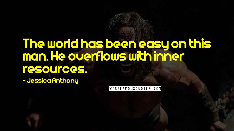 Jessica Anthony Quotes: The world has been easy on this man. He overflows with inner resources.