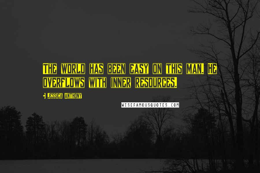 Jessica Anthony Quotes: The world has been easy on this man. He overflows with inner resources.