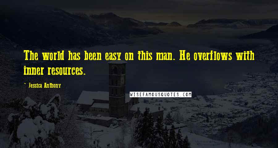 Jessica Anthony Quotes: The world has been easy on this man. He overflows with inner resources.