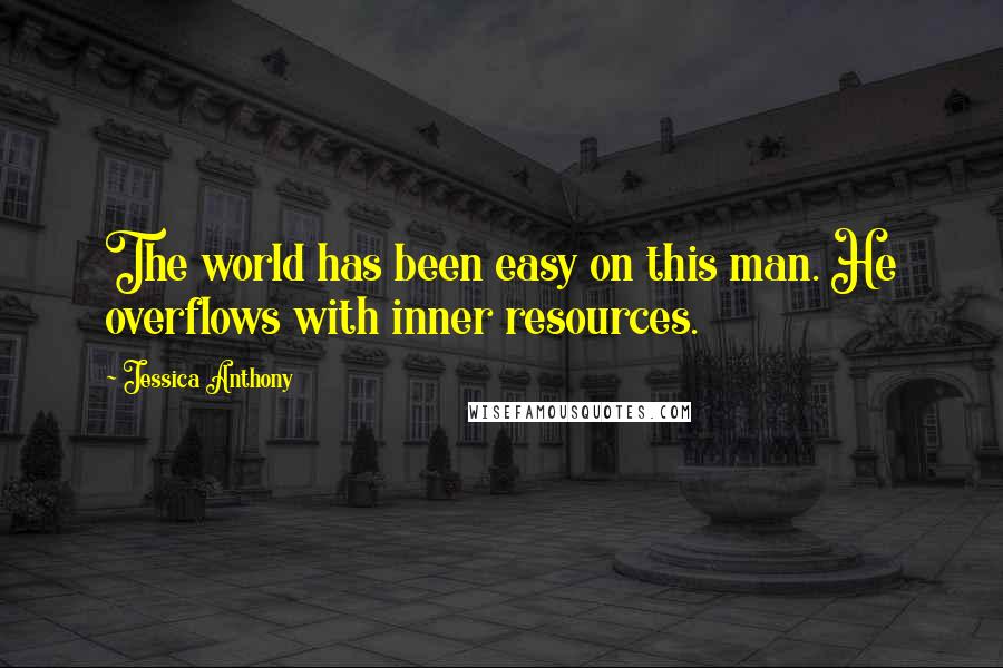 Jessica Anthony Quotes: The world has been easy on this man. He overflows with inner resources.