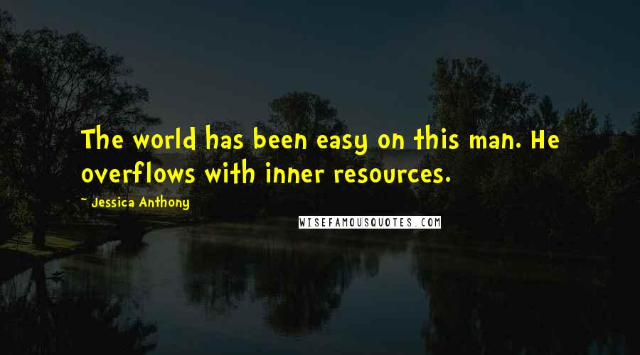Jessica Anthony Quotes: The world has been easy on this man. He overflows with inner resources.