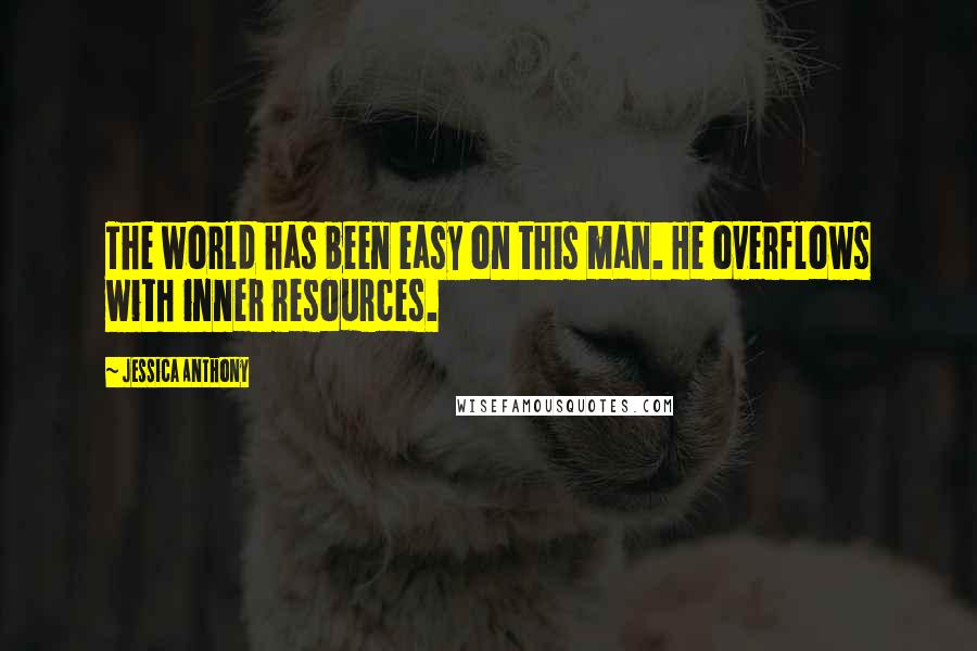 Jessica Anthony Quotes: The world has been easy on this man. He overflows with inner resources.