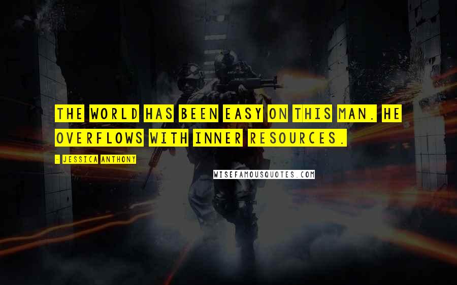 Jessica Anthony Quotes: The world has been easy on this man. He overflows with inner resources.