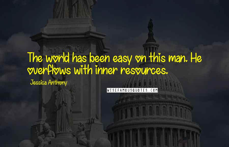 Jessica Anthony Quotes: The world has been easy on this man. He overflows with inner resources.