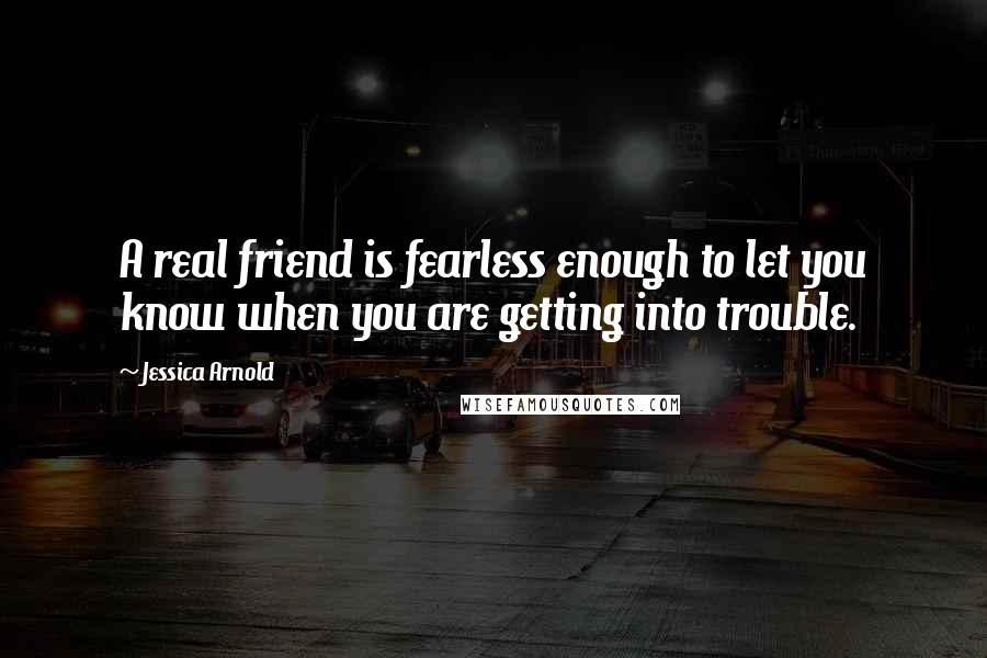 Jessica Arnold Quotes: A real friend is fearless enough to let you know when you are getting into trouble.