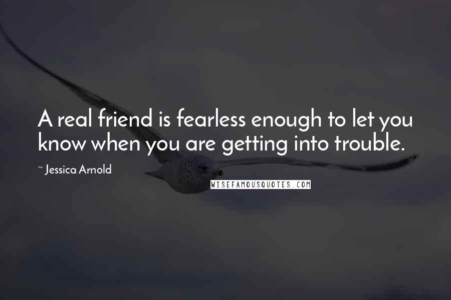 Jessica Arnold Quotes: A real friend is fearless enough to let you know when you are getting into trouble.