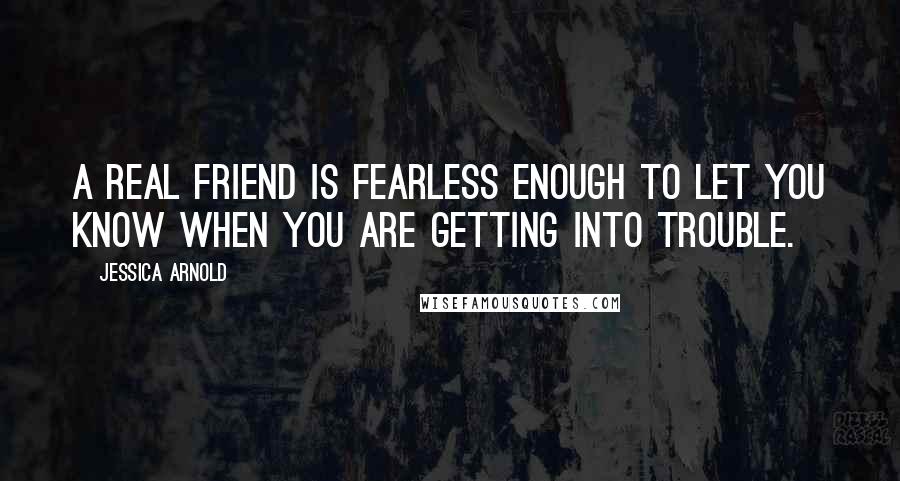 Jessica Arnold Quotes: A real friend is fearless enough to let you know when you are getting into trouble.