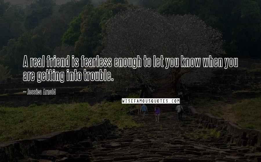 Jessica Arnold Quotes: A real friend is fearless enough to let you know when you are getting into trouble.