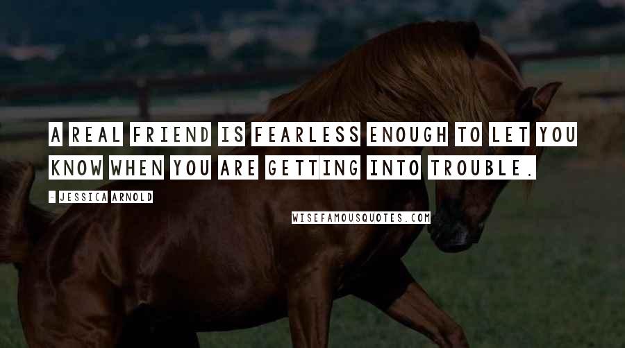 Jessica Arnold Quotes: A real friend is fearless enough to let you know when you are getting into trouble.